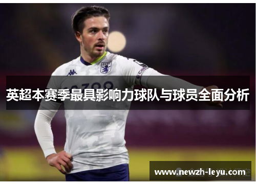 英超本赛季最具影响力球队与球员全面分析 英超本赛季最具影响力球队与球员全面分析