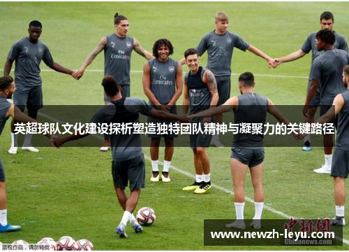 英超球队文化建设探析塑造独特团队精神与凝聚力的关键路径 英超球队文化建设探析塑造独特团队精神与凝聚力的关键路径