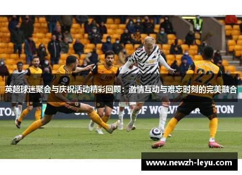 英超球迷聚会与庆祝活动精彩回顾：激情互动与难忘时刻的完美融合