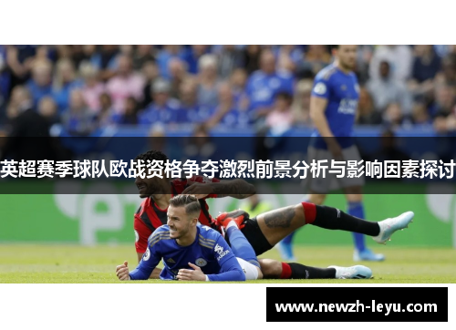 英超赛季球队欧战资格争夺激烈前景分析与影响因素探讨 英超赛季球队欧战资格争夺激烈前景分析与影响因素探讨