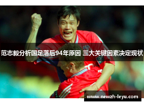 范志毅分析国足落后94年原因 三大关键因素决定现状