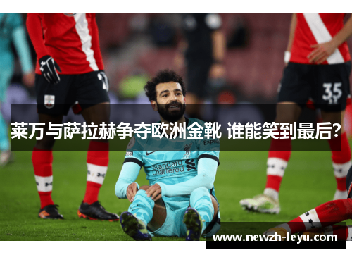 莱万与萨拉赫争夺欧洲金靴 谁能笑到最后? 莱万与萨拉赫争夺欧洲金靴 谁能笑到最后?