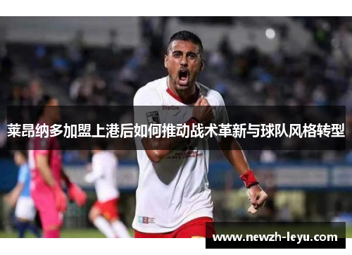 莱昂纳多加盟上港后如何推动战术革新与球队风格转型