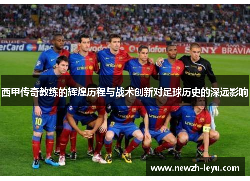 西甲传奇教练的辉煌历程与战术创新对足球历史的深远影响 西甲传奇教练的辉煌历程与战术创新对足球历史的深远影响