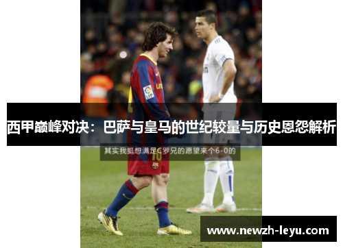 西甲巅峰对决:巴萨与皇马的世纪较量与历史恩怨解析 西甲巅峰对决:巴萨与皇马的世纪较量与历史恩怨解析