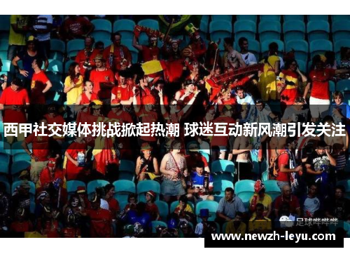 西甲社交媒体挑战掀起热潮 球迷互动新风潮引发关注