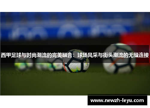 西甲足球与时尚潮流的完美融合:球场风采与街头潮流的无缝连接 西甲足球与时尚潮流的完美融合:球场风采与街头潮流的无缝连接