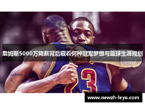 詹姆斯5000万降薪背后藏着何种冠军梦想与篮球生涯规划 詹姆斯5000万降薪背后藏着何种冠军梦想与篮球生涯规划
