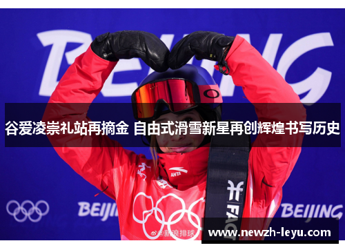 谷爱凌崇礼站再摘金 自由式滑雪新星再创辉煌书写历史 谷爱凌崇礼站再摘金 自由式滑雪新星再创辉煌书写历史