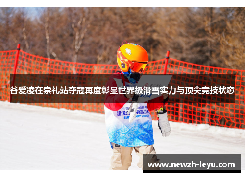 谷爱凌在崇礼站夺冠再度彰显世界级滑雪实力与顶尖竞技状态 谷爱凌在崇礼站夺冠再度彰显世界级滑雪实力与顶尖竞技状态