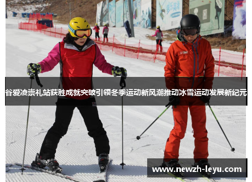 谷爱凌崇礼站获胜成就突破引领冬季运动新风潮推动冰雪运动发展新纪元