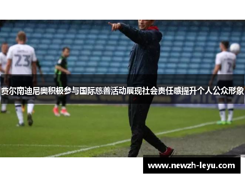 费尔南迪尼奥积极参与国际慈善活动展现社会责任感提升个人公众形象 费尔南迪尼奥积极参与国际慈善活动展现社会责任感提升个人公众形象