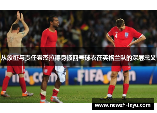 从象征与责任看杰拉德身披四号球衣在英格兰队的深层意义 从象征与责任看杰拉德身披四号球衣在英格兰队的深层意义