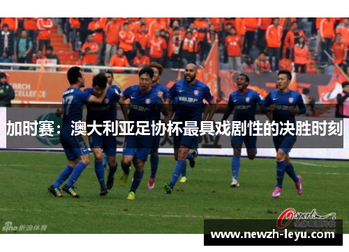 加时赛:澳大利亚足协杯最具戏剧性的决胜时刻 加时赛:澳大利亚足协杯最具戏剧性的决胜时刻
