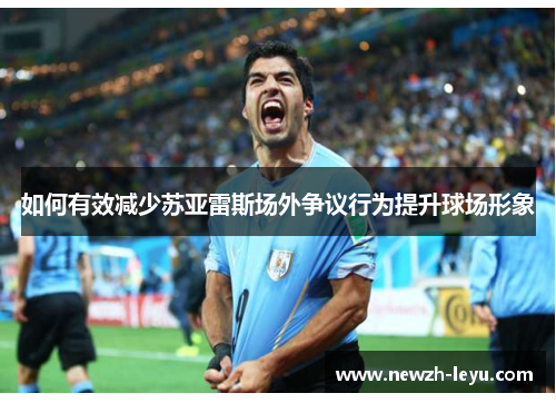如何有效减少苏亚雷斯场外争议行为提升球场形象 如何有效减少苏亚雷斯场外争议行为提升球场形象