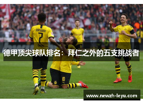 德甲顶尖球队排名:拜仁之外的五支挑战者 德甲顶尖球队排名:拜仁之外的五支挑战者