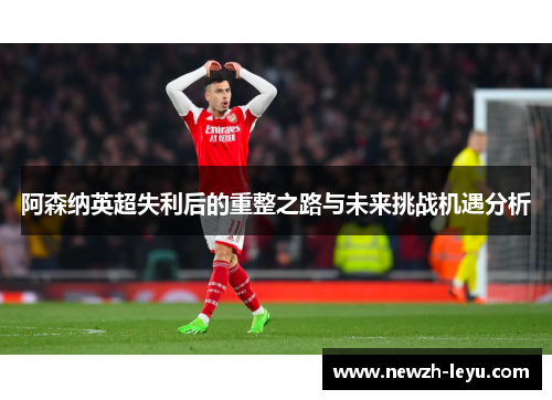 阿森纳英超失利后的重整之路与未来挑战机遇分析