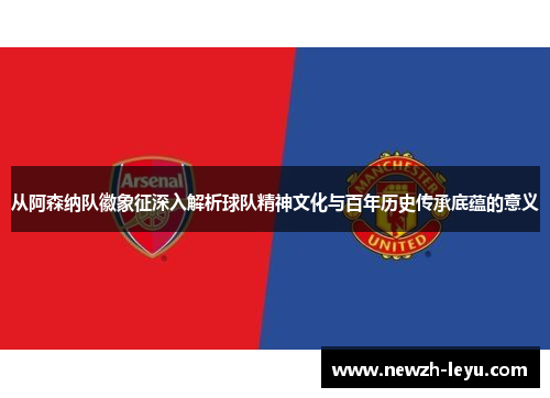 从阿森纳队徽象征深入解析球队精神文化与百年历史传承底蕴的意义
