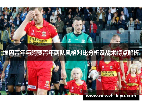 埃因青年与阿贾青年两队风格对比分析及战术特点解析 埃因青年与阿贾青年两队风格对比分析及战术特点解析