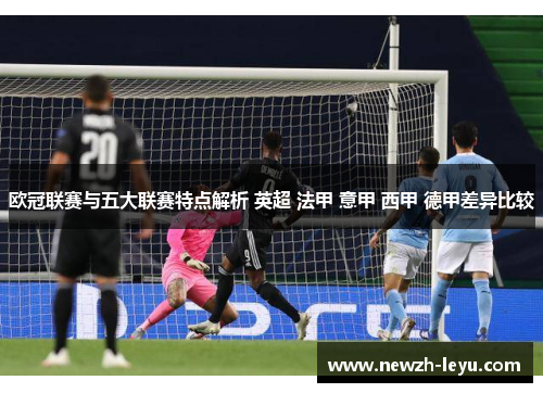 欧冠联赛与五大联赛特点解析 英超 法甲 意甲 西甲 德甲差异比较