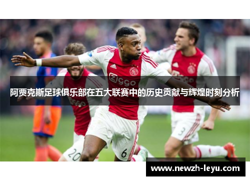 阿贾克斯足球俱乐部在五大联赛中的历史贡献与辉煌时刻分析