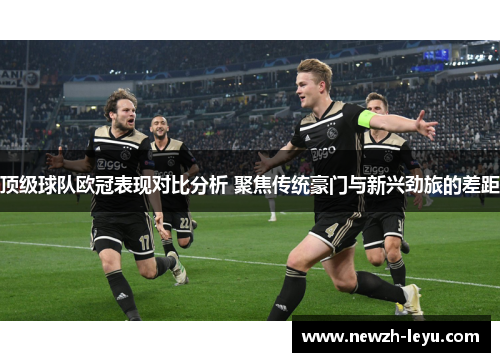 顶级球队欧冠表现对比分析 聚焦传统豪门与新兴劲旅的差距