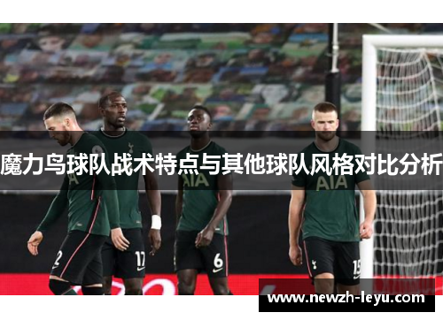 魔力鸟球队战术特点与其他球队风格对比分析