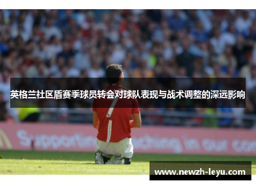 英格兰社区盾赛季球员转会对球队表现与战术调整的深远影响