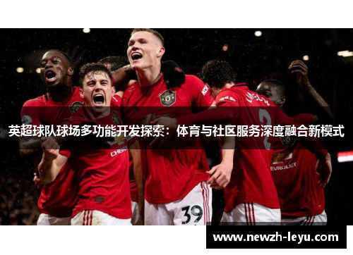 英超球队球场多功能开发探索：体育与社区服务深度融合新模式