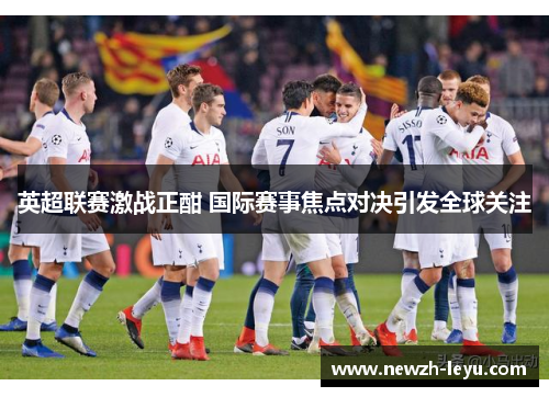 英超联赛激战正酣 国际赛事焦点对决引发全球关注