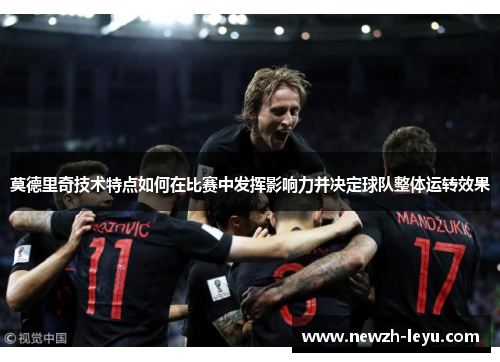 莫德里奇技术特点如何在比赛中发挥影响力并决定球队整体运转效果