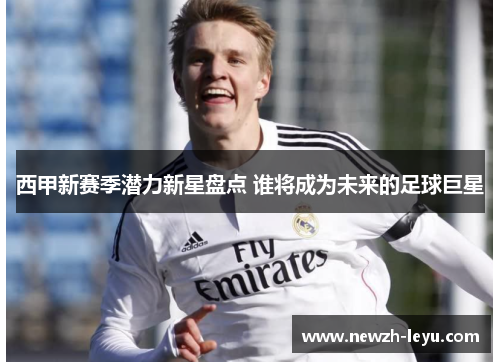 西甲新赛季潜力新星盘点 谁将成为未来的足球巨星