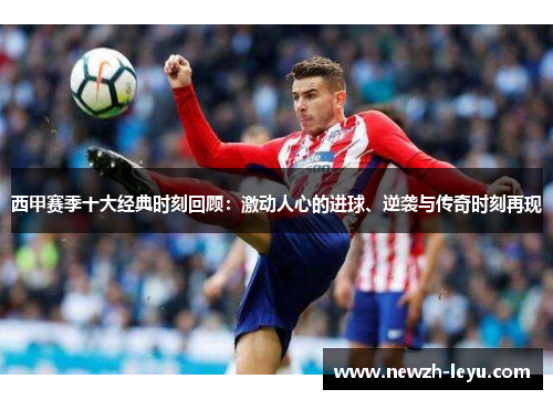 西甲赛季十大经典时刻回顾：激动人心的进球、逆袭与传奇时刻再现