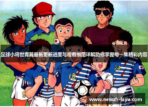 足球小将世青篇最新更新进度与观看指南详解助你掌握每一集精彩内容