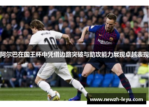 阿尔巴在国王杯中凭借边路突破与助攻能力展现卓越表现 阿尔巴在国王杯中凭借边路突破与助攻能力展现卓越表现