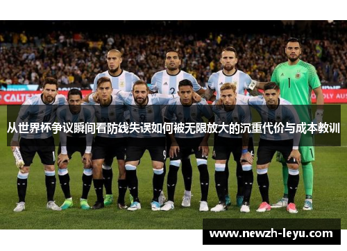从世界杯争议瞬间看防线失误如何被无限放大的沉重代价与成本教训 从世界杯争议瞬间看防线失误如何被无限放大的沉重代价与成本教训