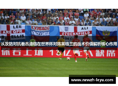 从攻防对抗看吕迪格在世界杯对阵英格兰的战术价值解析核心作用