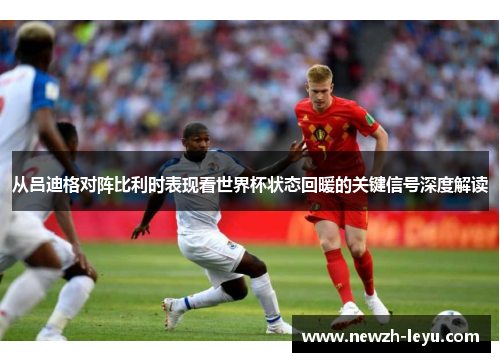 从吕迪格对阵比利时表现看世界杯状态回暖的关键信号深度解读 从吕迪格对阵比利时表现看世界杯状态回暖的关键信号深度解读