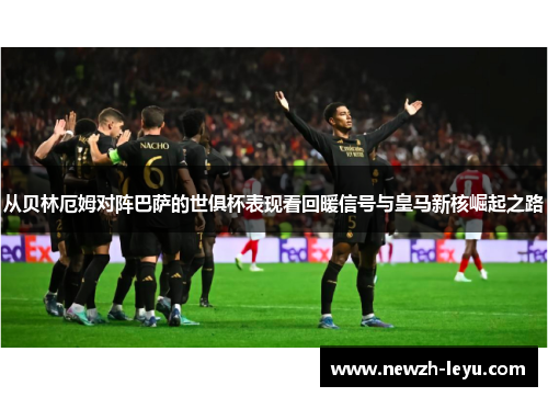 从贝林厄姆对阵巴萨的世俱杯表现看回暖信号与皇马新核崛起之路 从贝林厄姆对阵巴萨的世俱杯表现看回暖信号与皇马新核崛起之路