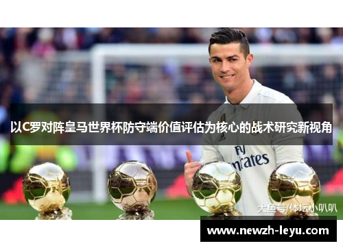 以C罗对阵皇马世界杯防守端价值评估为核心的战术研究新视角 以C罗对阵皇马世界杯防守端价值评估为核心的战术研究新视角