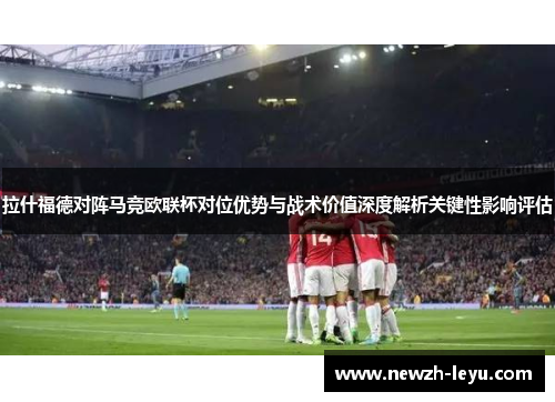 拉什福德对阵马竞欧联杯对位优势与战术价值深度解析关键性影响评估 拉什福德对阵马竞欧联杯对位优势与战术价值深度解析关键性影响评估