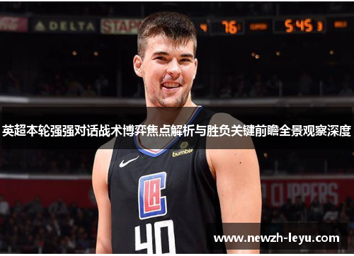 英超本轮强强对话战术博弈焦点解析与胜负关键前瞻全景观察深度 英超本轮强强对话战术博弈焦点解析与胜负关键前瞻全景观察深度