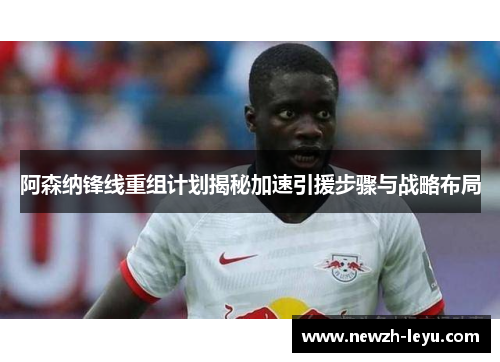阿森纳锋线重组计划揭秘加速引援步骤与战略布局 阿森纳锋线重组计划揭秘加速引援步骤与战略布局