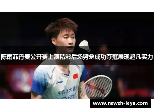 陈雨菲丹麦公开赛上演精彩后场劈杀成功夺冠展现超凡实力 陈雨菲丹麦公开赛上演精彩后场劈杀成功夺冠展现超凡实力