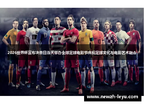 2026世界杯宣布决赛日当天举办全球足球电影节庆祝足球文化与电影艺术融合 2026世界杯宣布决赛日当天举办全球足球电影节庆祝足球文化与电影艺术融合