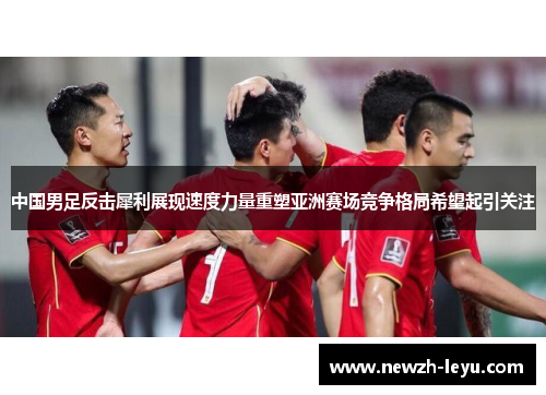 中国男足反击犀利展现速度力量重塑亚洲赛场竞争格局希望起引关注 中国男足反击犀利展现速度力量重塑亚洲赛场竞争格局希望起引关注