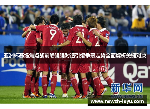亚洲杯赛场焦点战前瞻强强对话引爆争冠走势全面解析关键对决 亚洲杯赛场焦点战前瞻强强对话引爆争冠走势全面解析关键对决