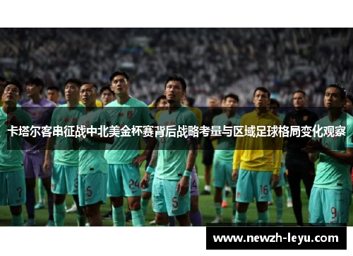 卡塔尔客串征战中北美金杯赛背后战略考量与区域足球格局变化观察