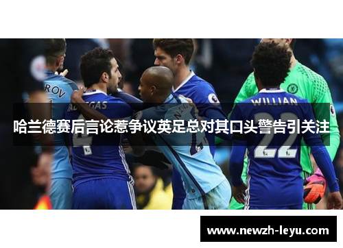 哈兰德赛后言论惹争议英足总对其口头警告引关注