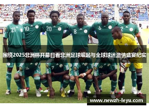 围绕2025非洲杯开幕日看非洲足球崛起与全球球迷激情盛宴纪实
